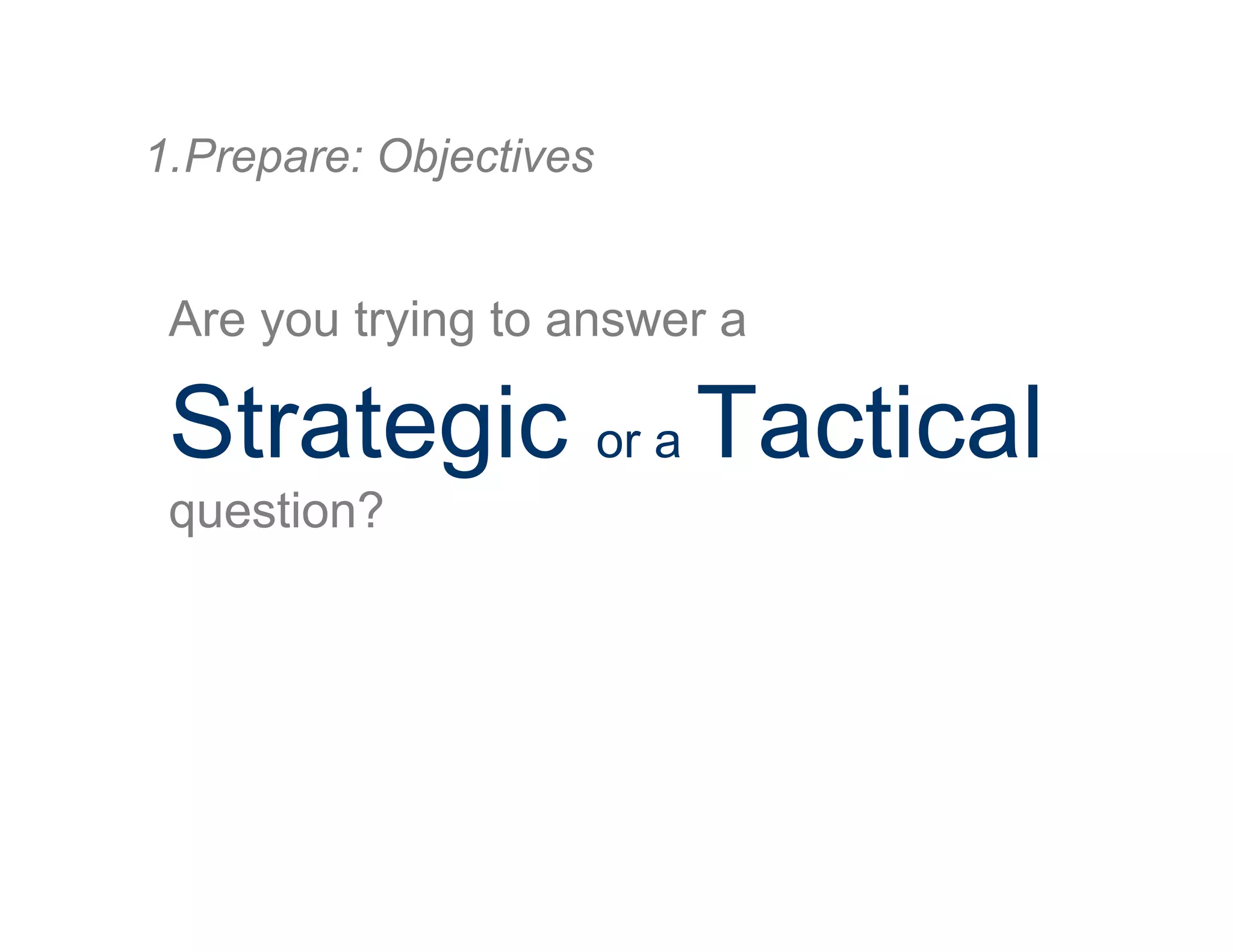 Are you trying to answer a
Strategic or a Tactical
question?
1. Prepare: Objectives
 