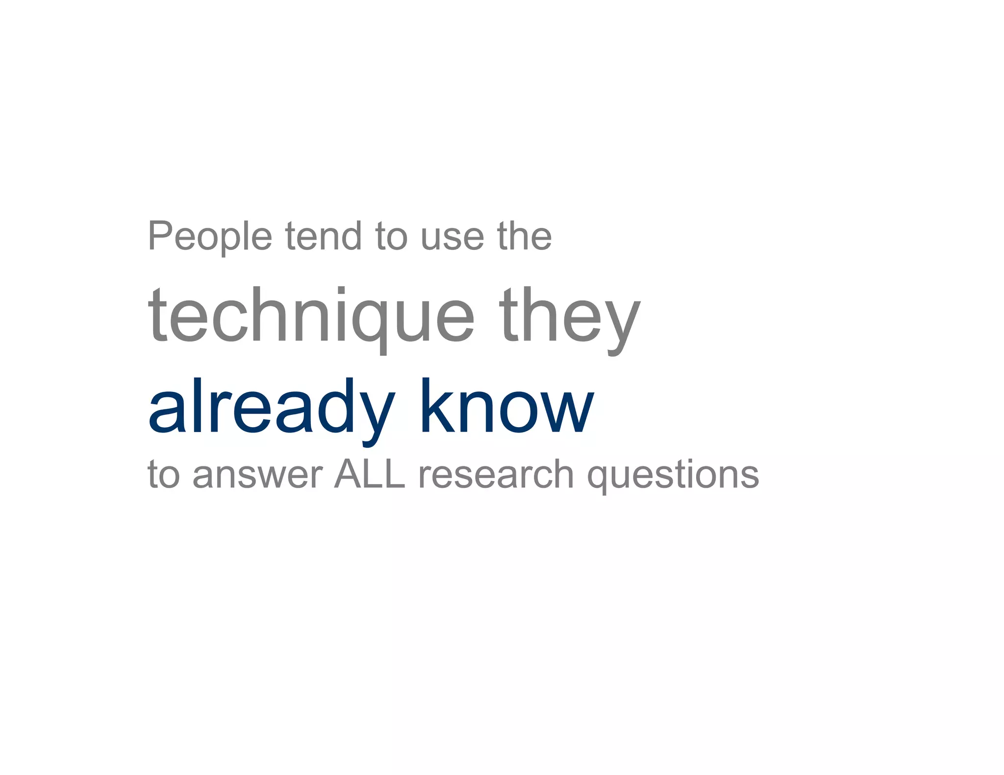 People tend to use the
technique they
already know
to answer ALL research questions
 
