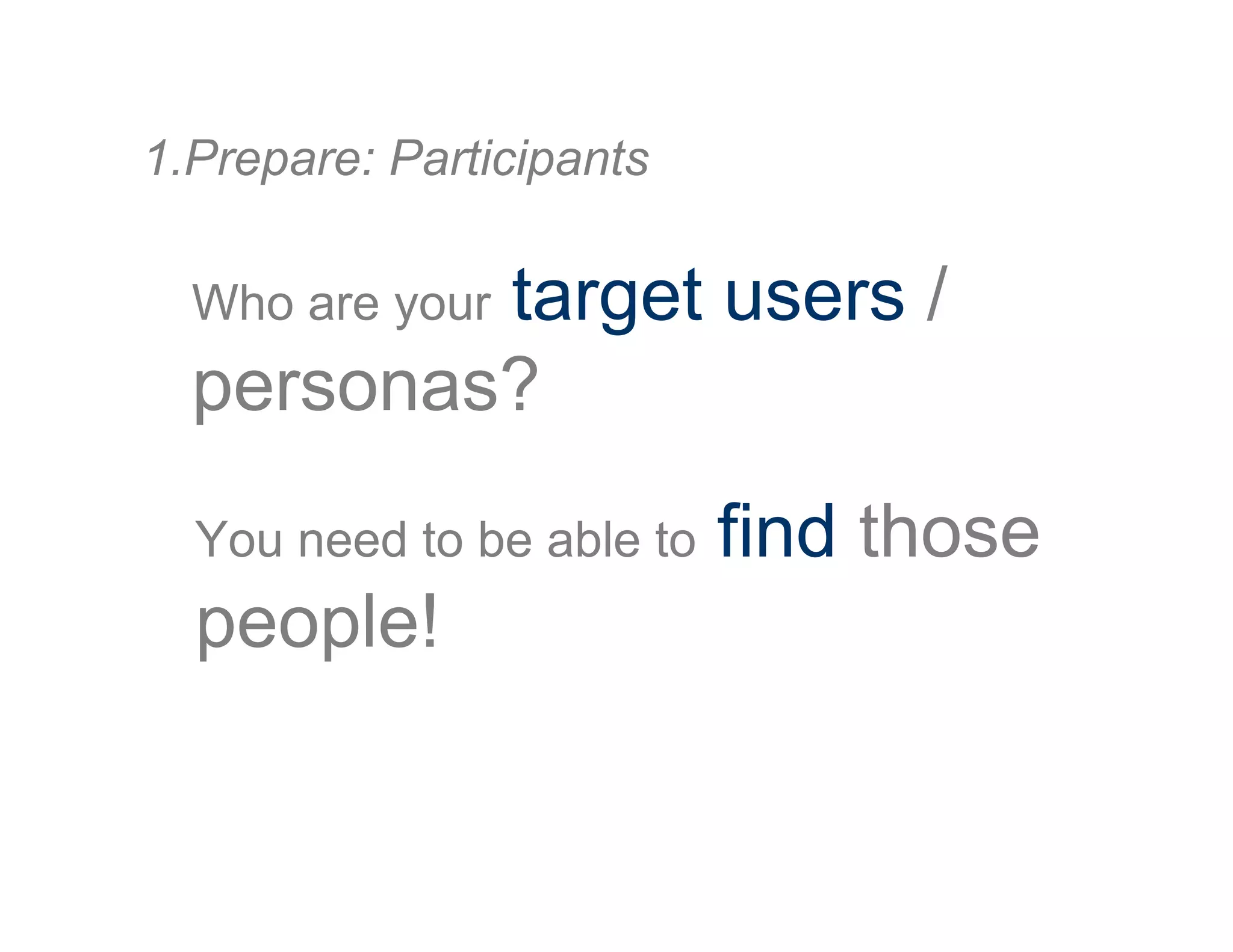 Who are your target users /
personas?
1. Prepare: Participants
You need to be able to find those
people!
 