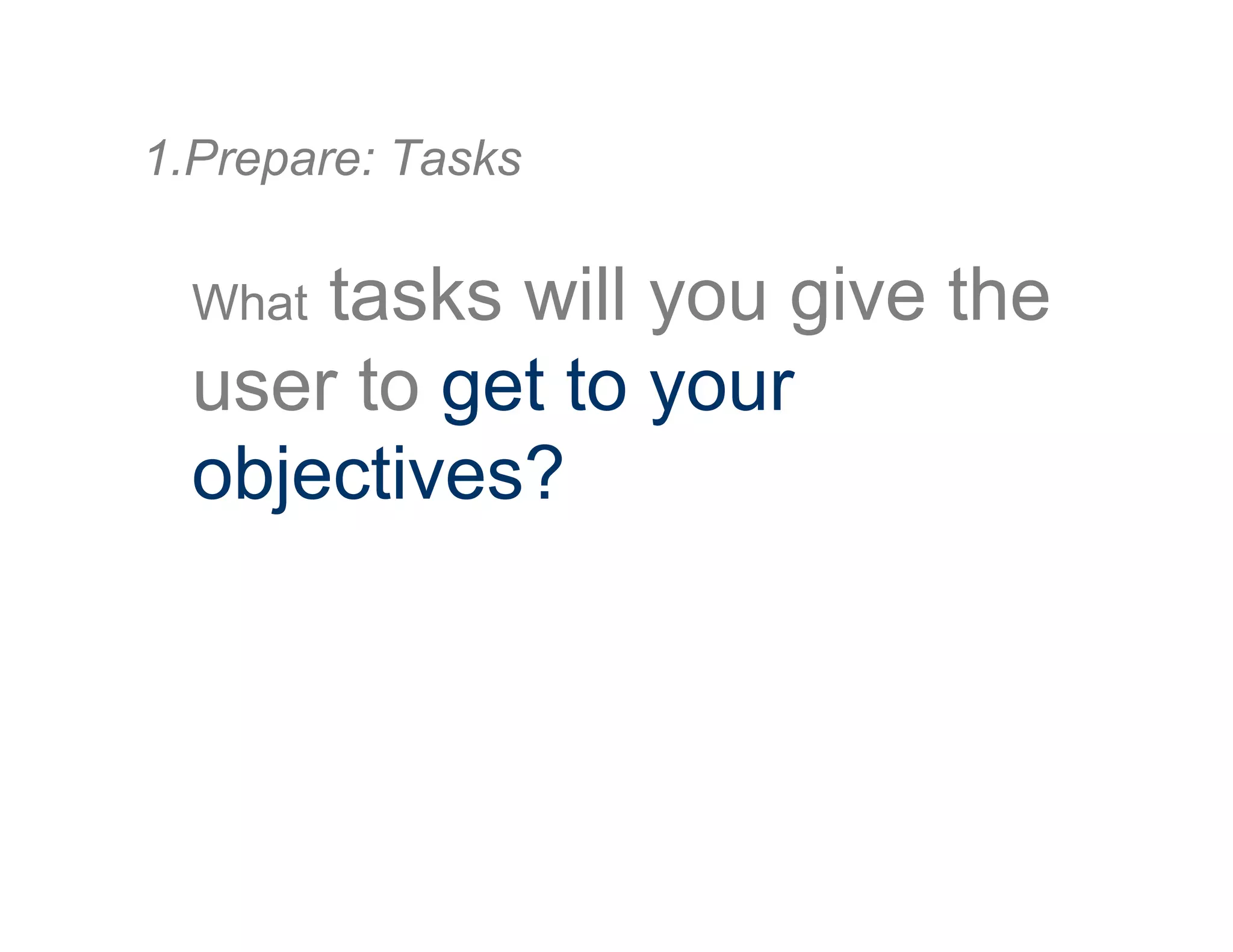 What tasks will you give the
user to get to your
objectives?
1. Prepare: Tasks
 