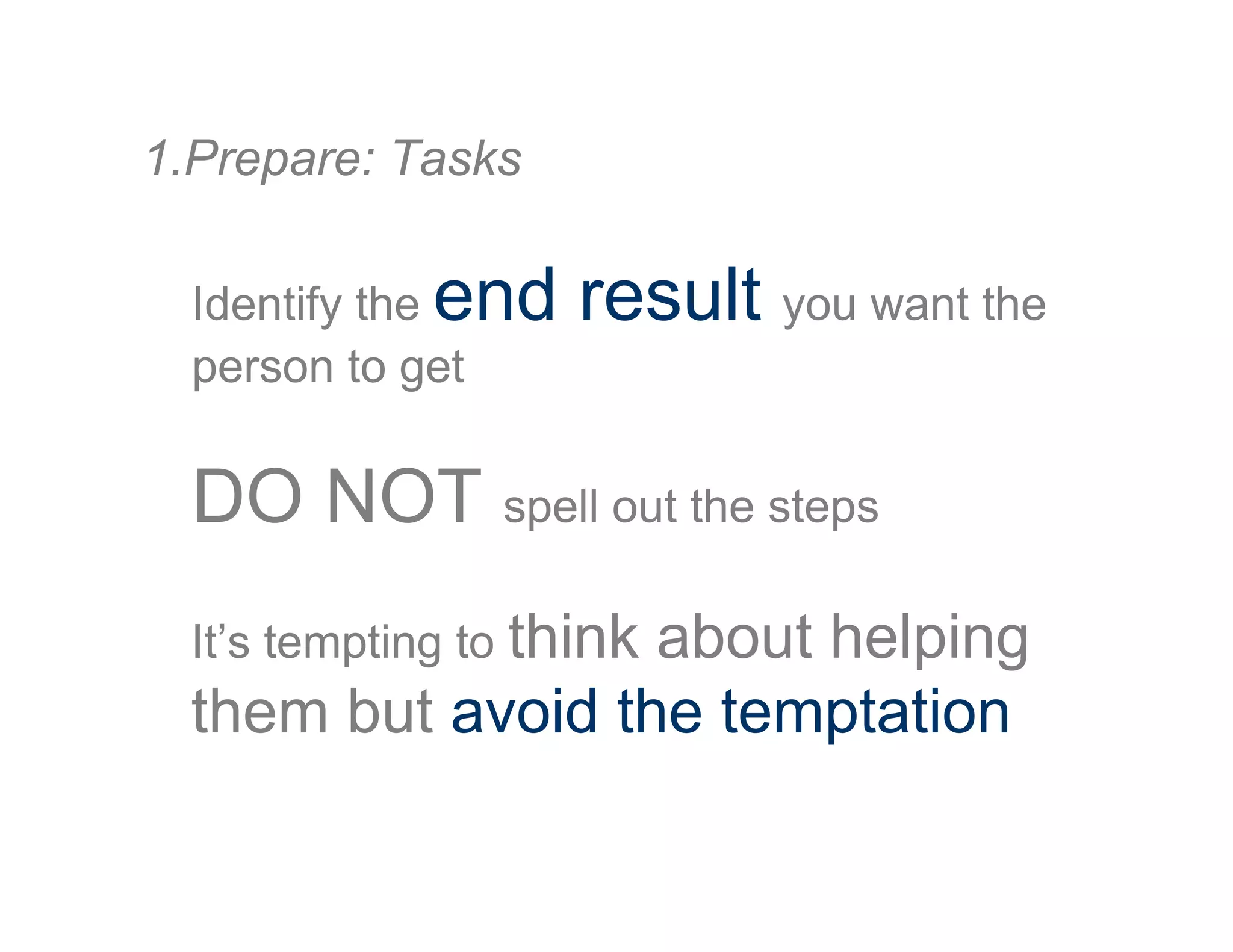 Identify the end result you want the
person to get
DO NOT spell out the steps
1. Prepare: Tasks
It’s tempting to think about helping
them but avoid the temptation
 