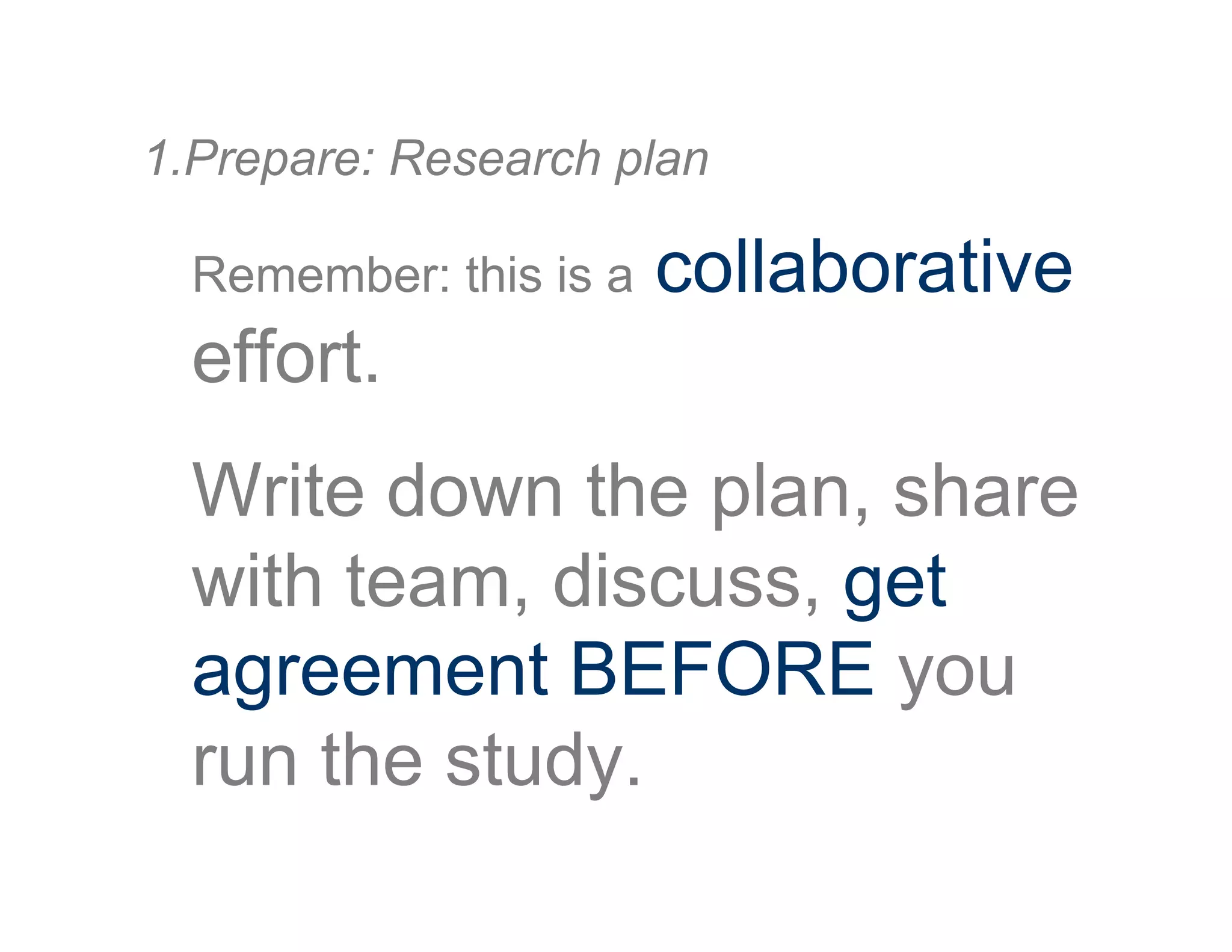 Remember: this is a collaborative
effort.
Write down the plan, share
with team, discuss, get
agreement BEFORE you
run the study.
1. Prepare: Research plan
 