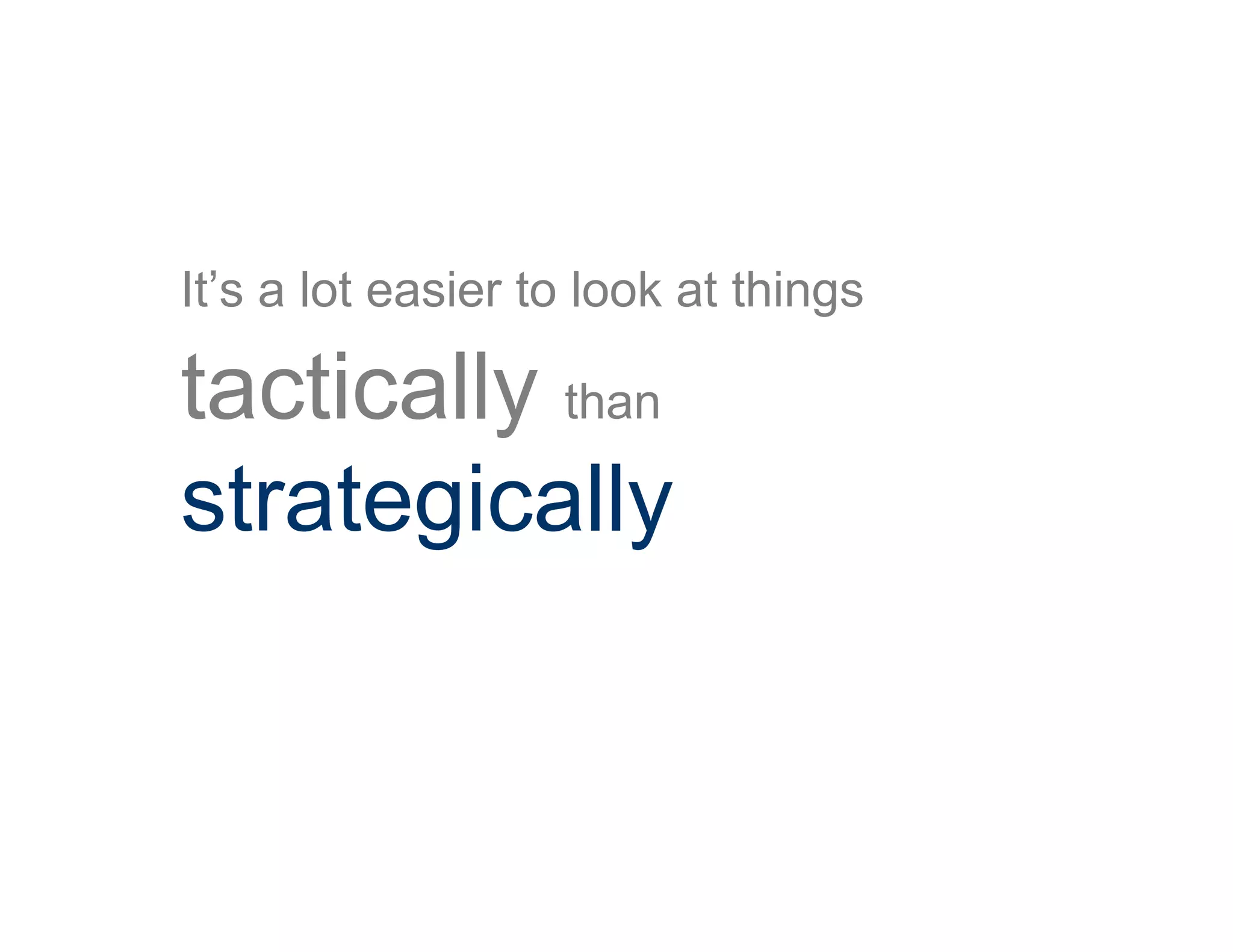 It’s a lot easier to look at things
tactically than
strategically
 