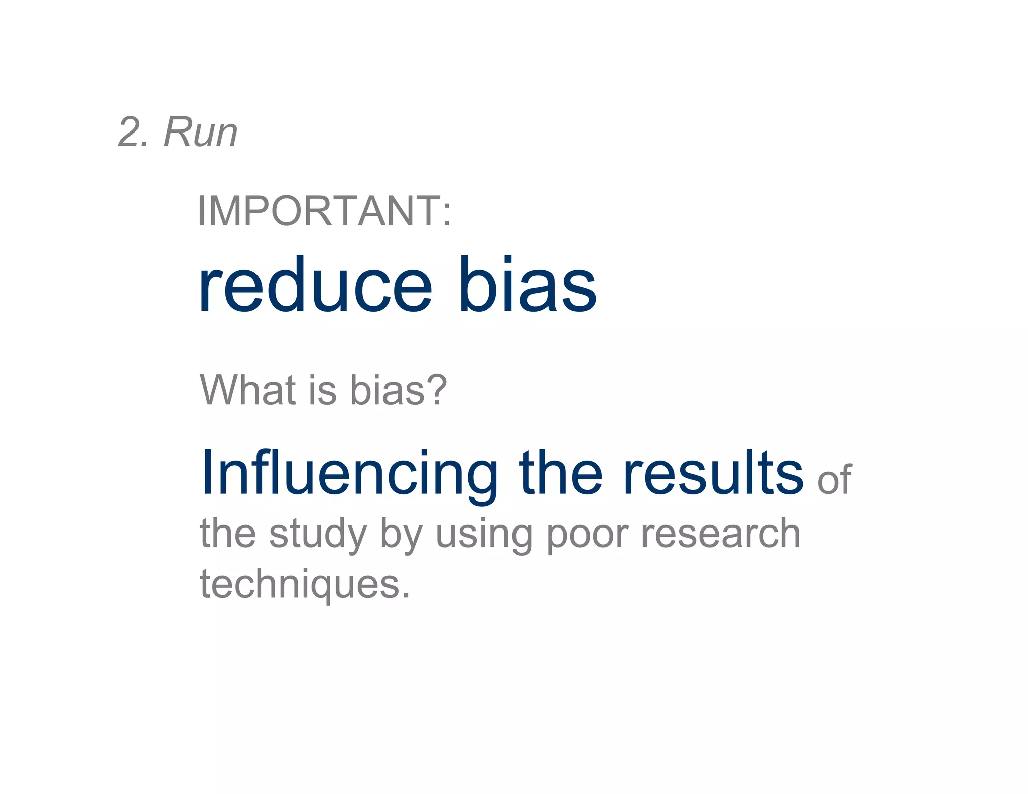 IMPORTANT:
reduce bias
2. Run
What is bias?
Influencing the results of
the study by using poor research
techniques.
 