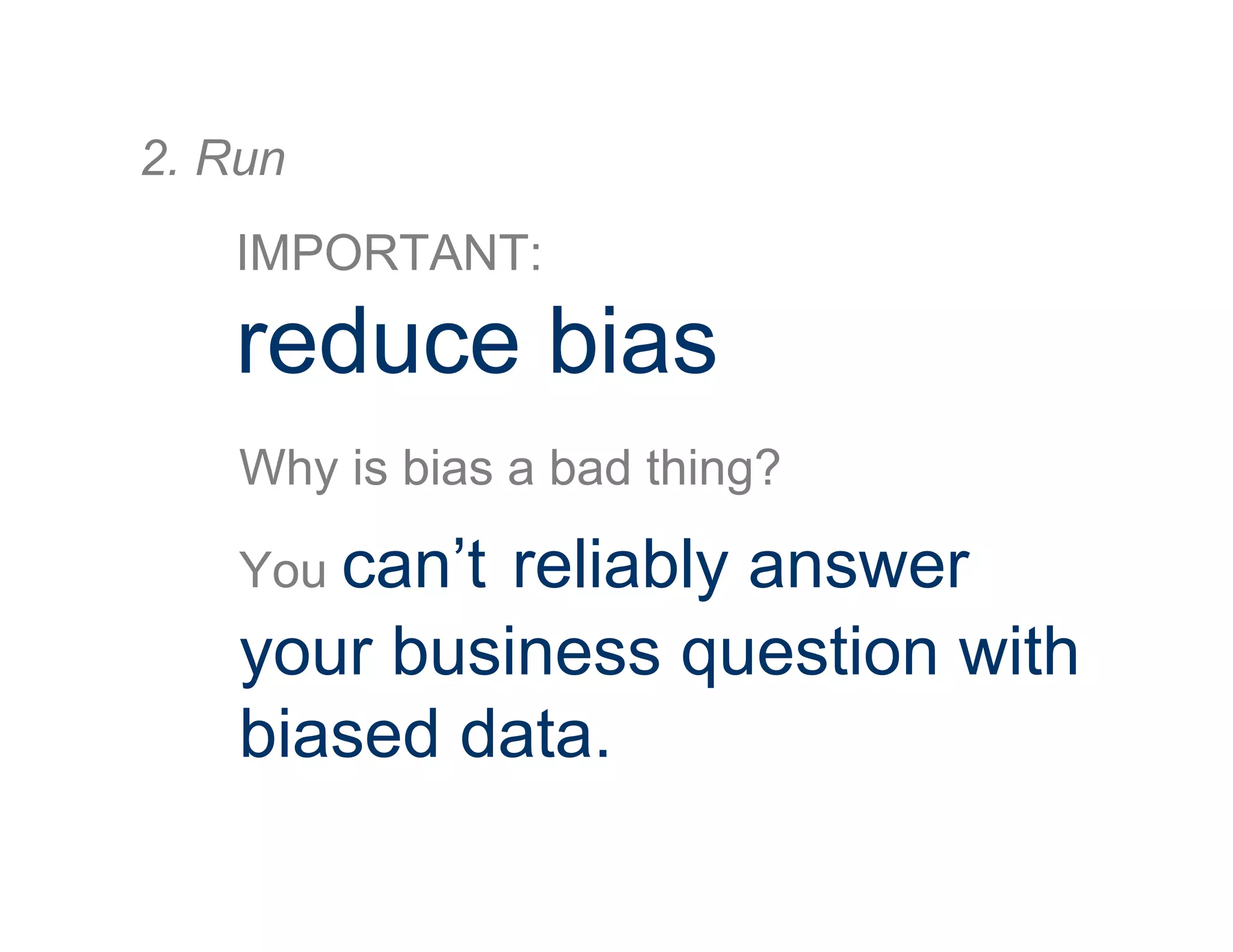 IMPORTANT:
reduce bias
2. Run
Why is bias a bad thing?
You can’t reliably answer
your business question with
biased data.
 