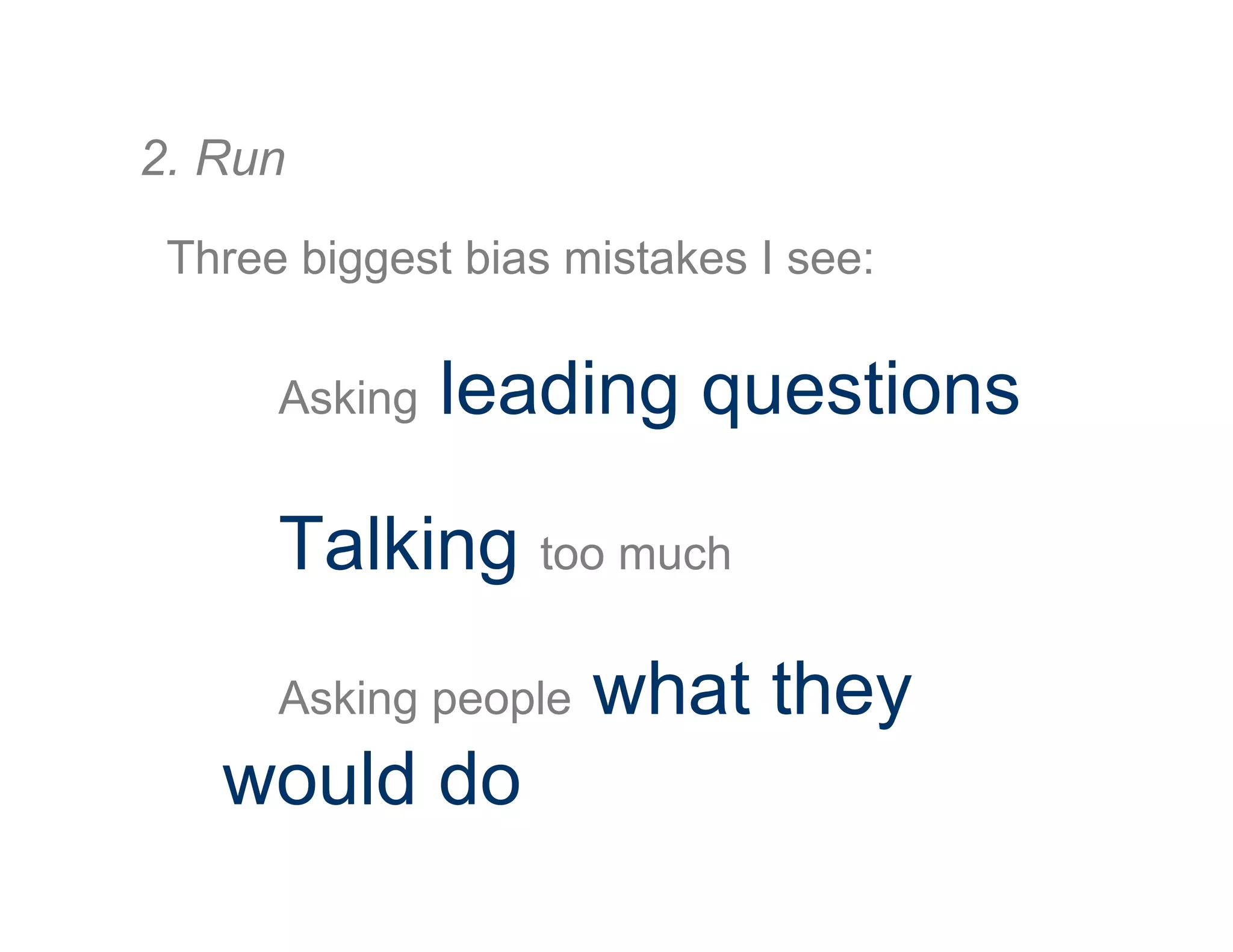 Three biggest bias mistakes I see:
Asking leading questions
Talking too much
Asking people what they
would do
2. Run
 