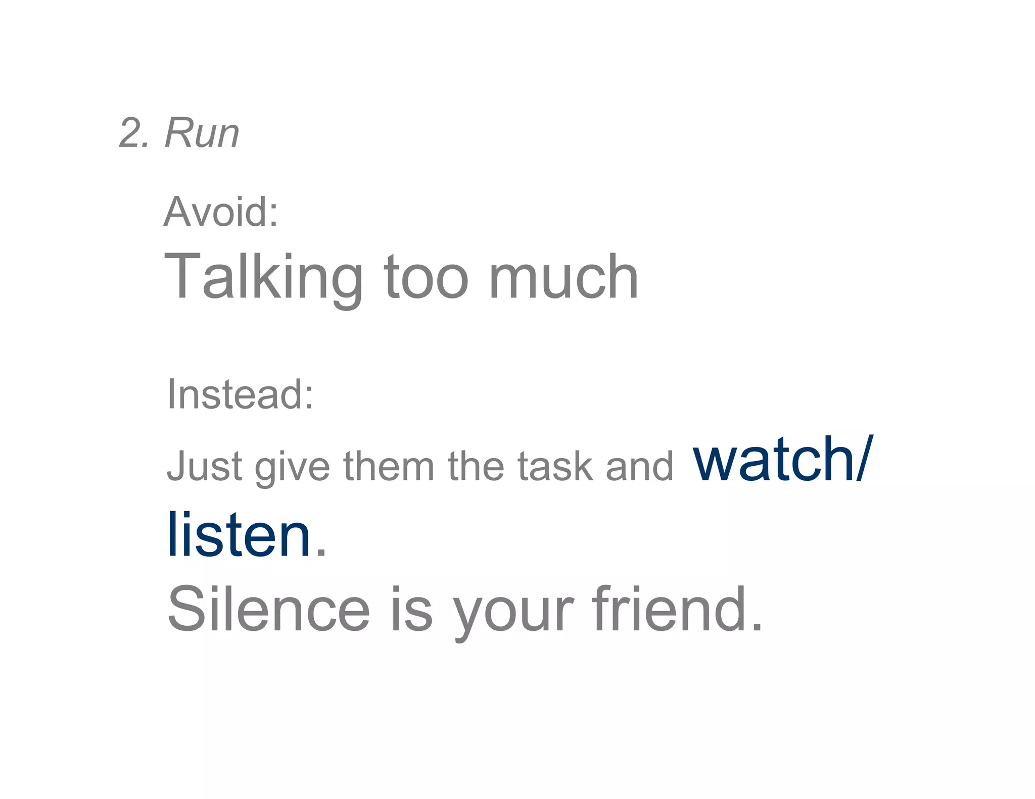 Avoid:
Talking too much
2. Run
Instead:
Just give them the task and watch/
listen.
Silence is your friend.
 