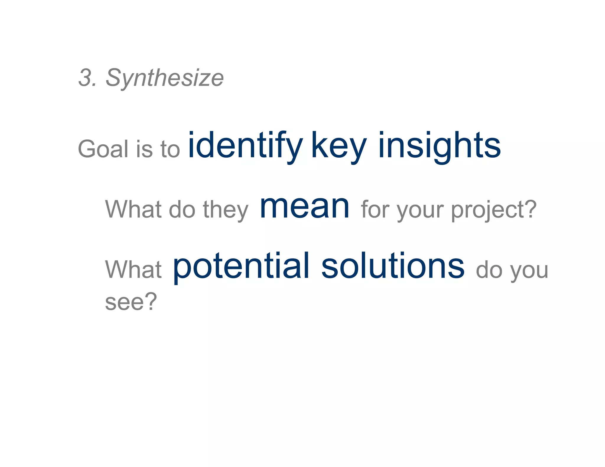 Goal is to identify key insights
What do they mean for your project?
What potential solutions do you
see?
3. Synthesize
 