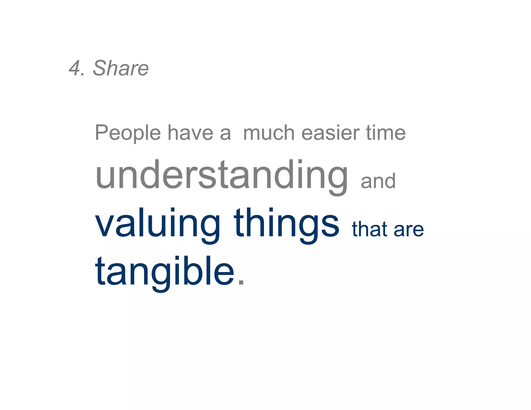 People have a much easier time
understanding and
valuing things that are
tangible.
4. Share
 