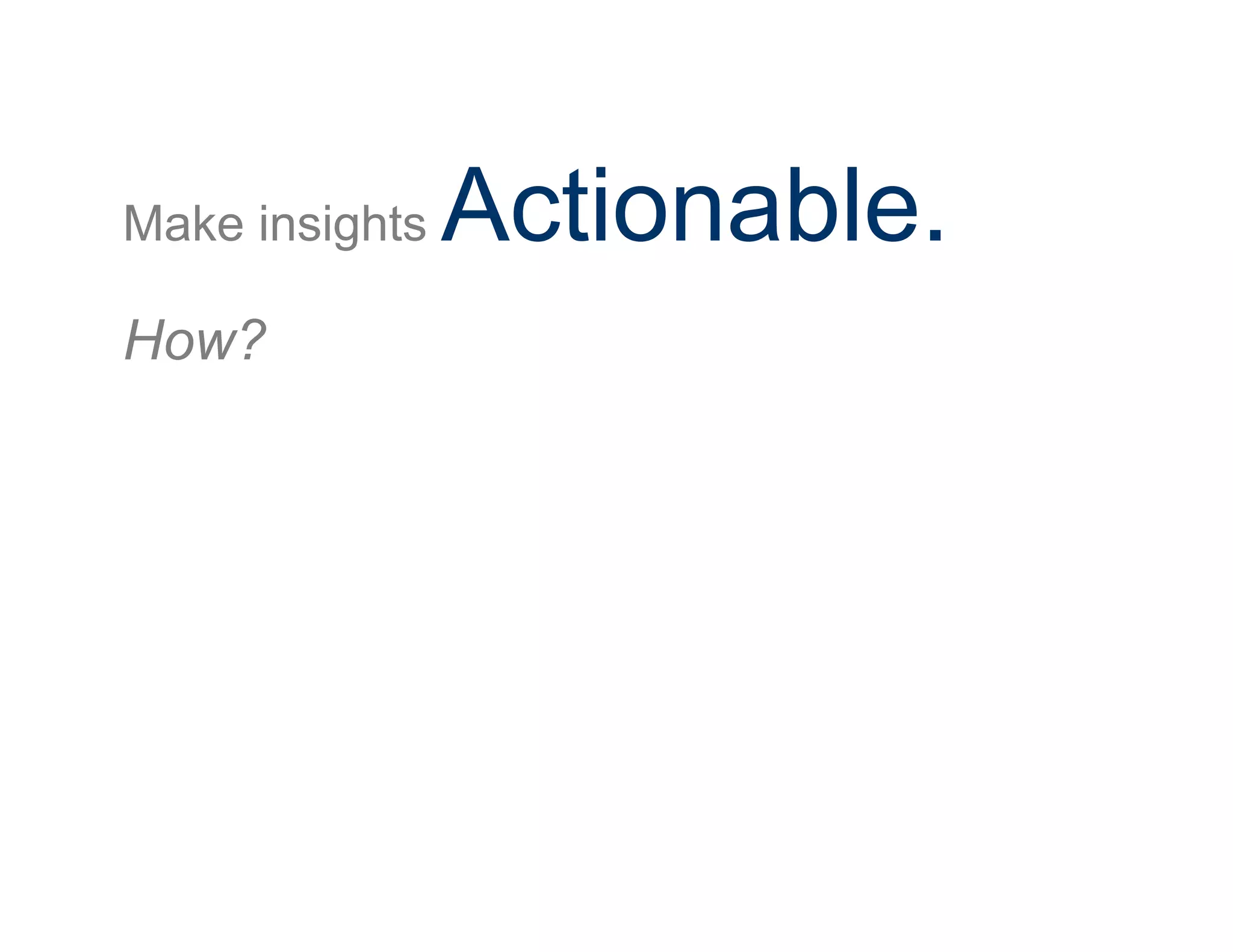Make insights Actionable.
How?
 