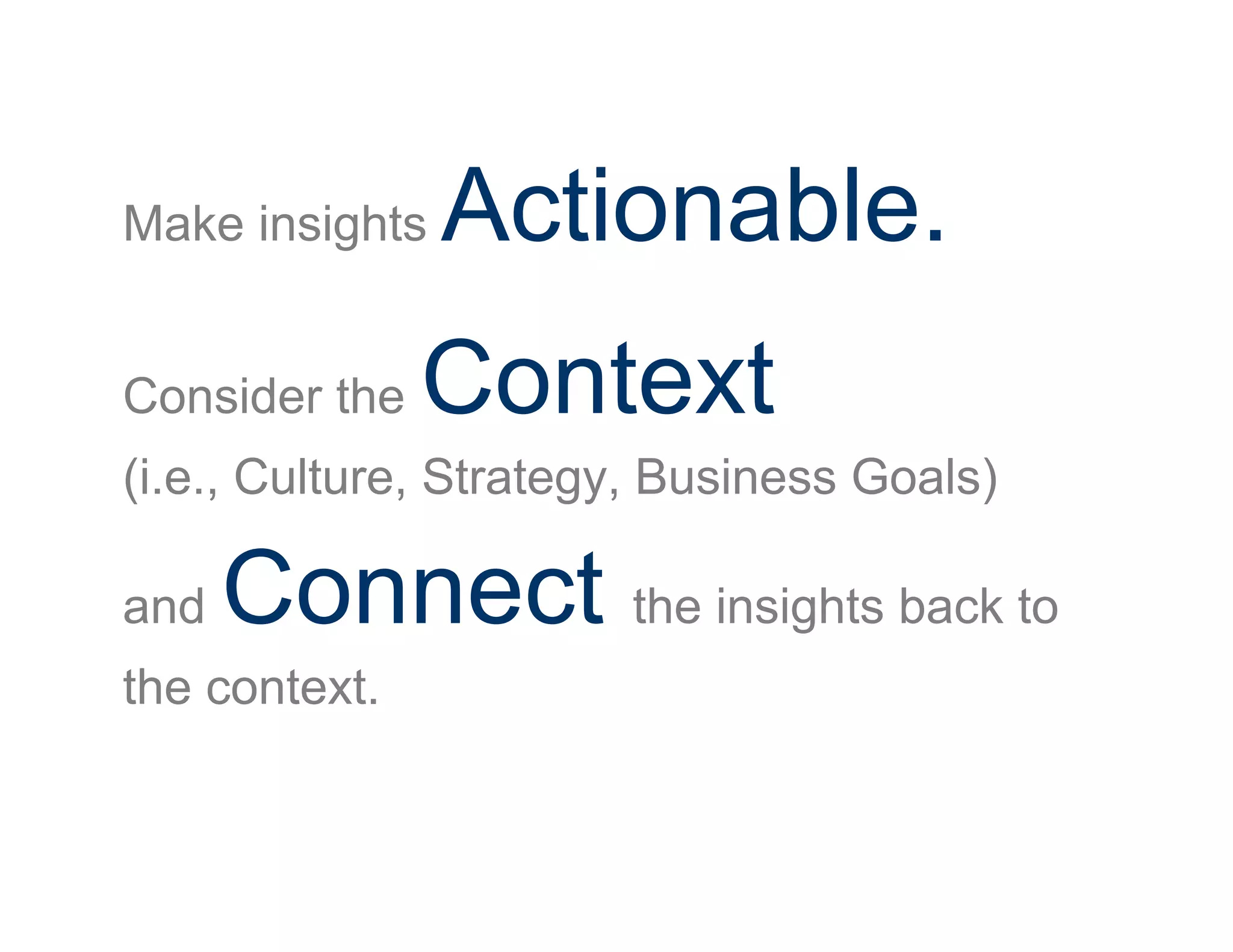 Make insights Actionable.
Consider the Context
(i.e., Culture, Strategy, Business Goals)
and Connect the insights back to
the context.
 
