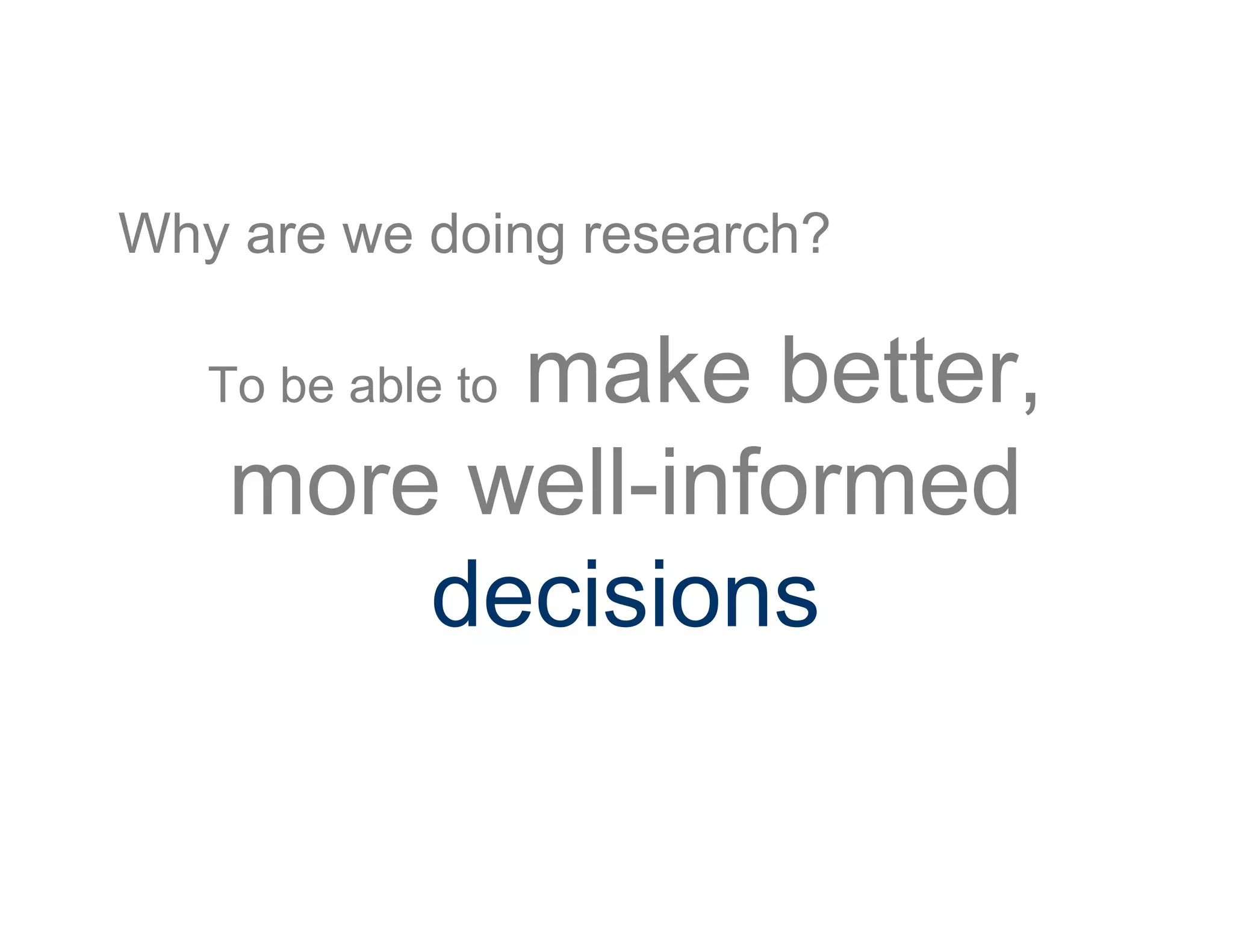 Why are we doing research?
To be able to make better,
more well-informed
decisions
 