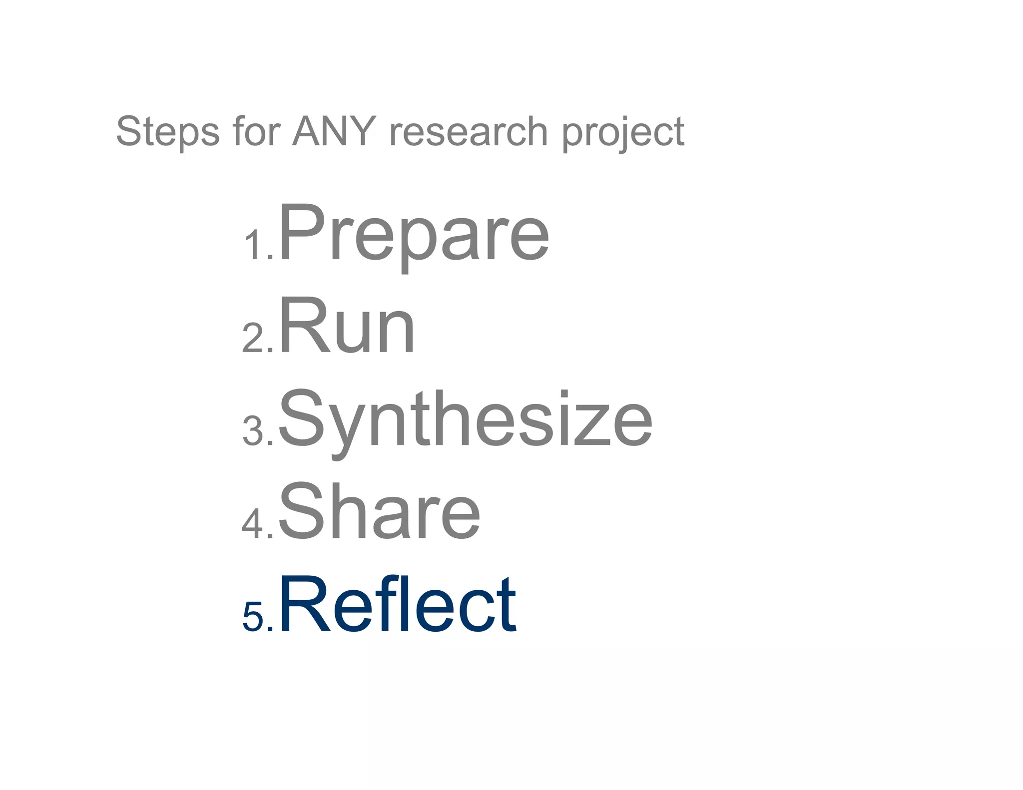 Steps for ANY research project
1. Prepare
2. Run
3. Synthesize
4. Share
5. Reflect
 