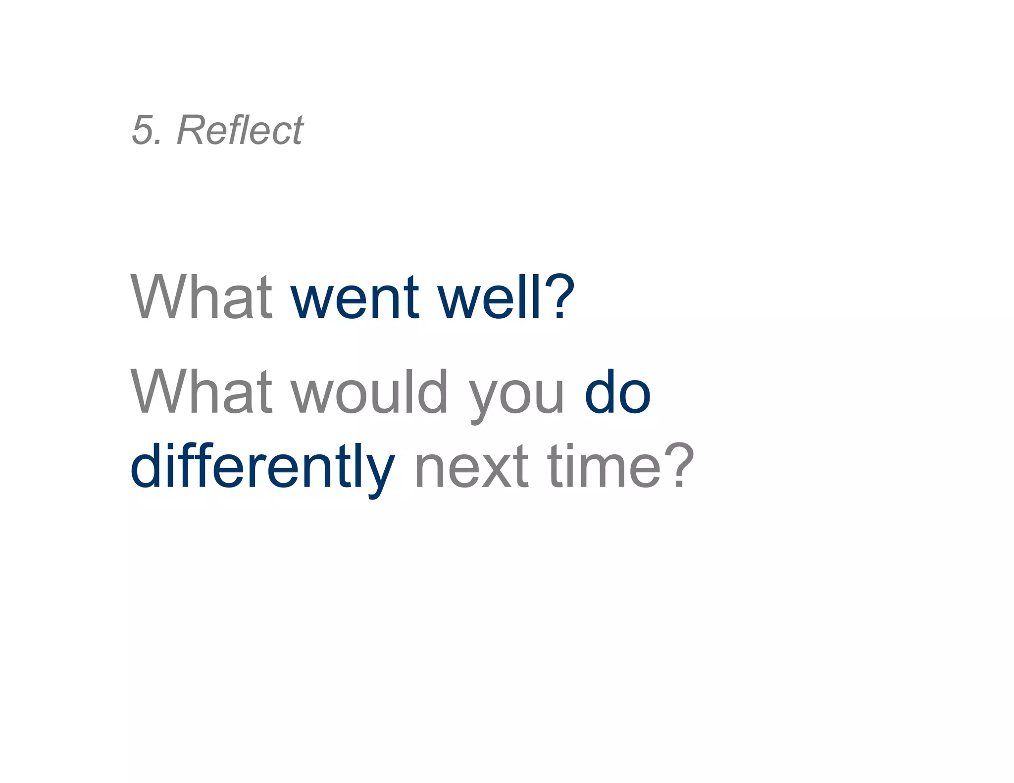 What went well?
What would you do
differently next time?
5. Reflect
 