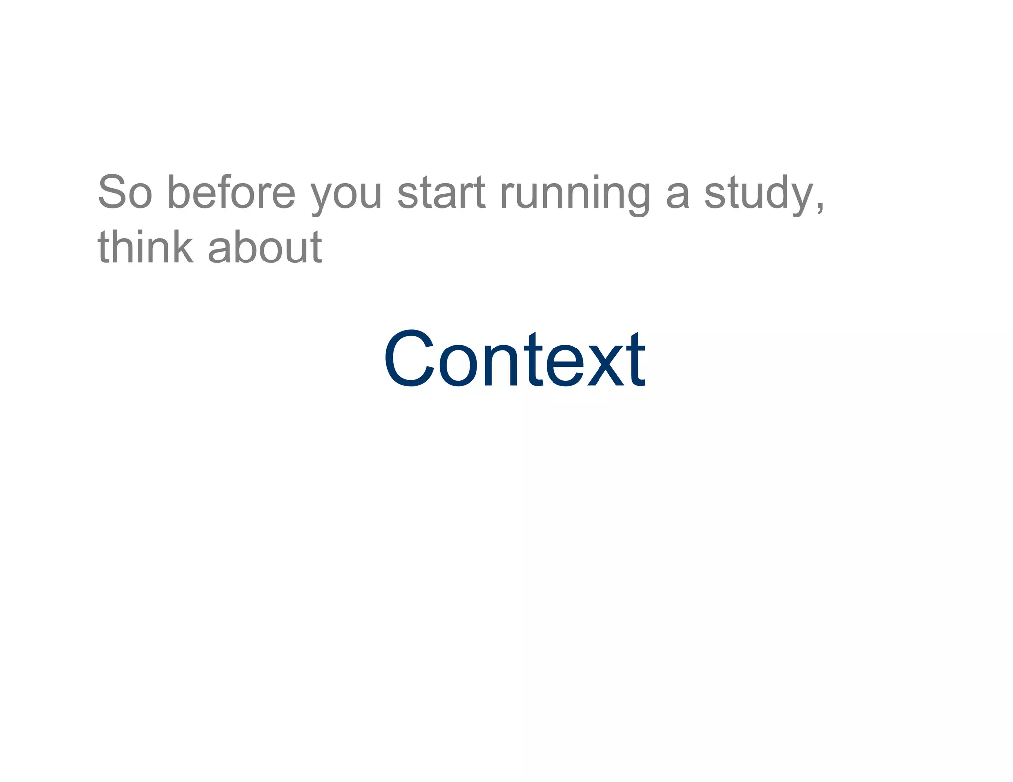 So before you start running a study,
think about
Context
 