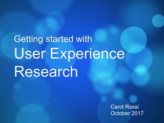 Getting started with
User Experience
Research
Carol Rossi
October 2017
 