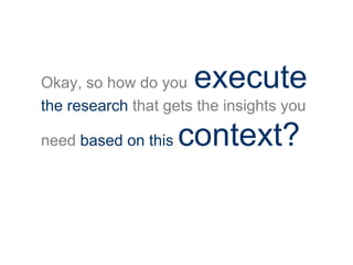 Okay, so how do you execute
the research that gets the insights you
need based on this context?
 