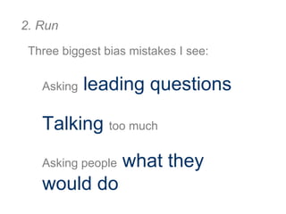Three biggest bias mistakes I see:
Asking leading questions
Talking too much
Asking people what they
would do
2. Run
 