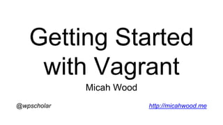 Getting Started
with Vagrant
Micah Wood
@wpscholar http://micahwood.me
 