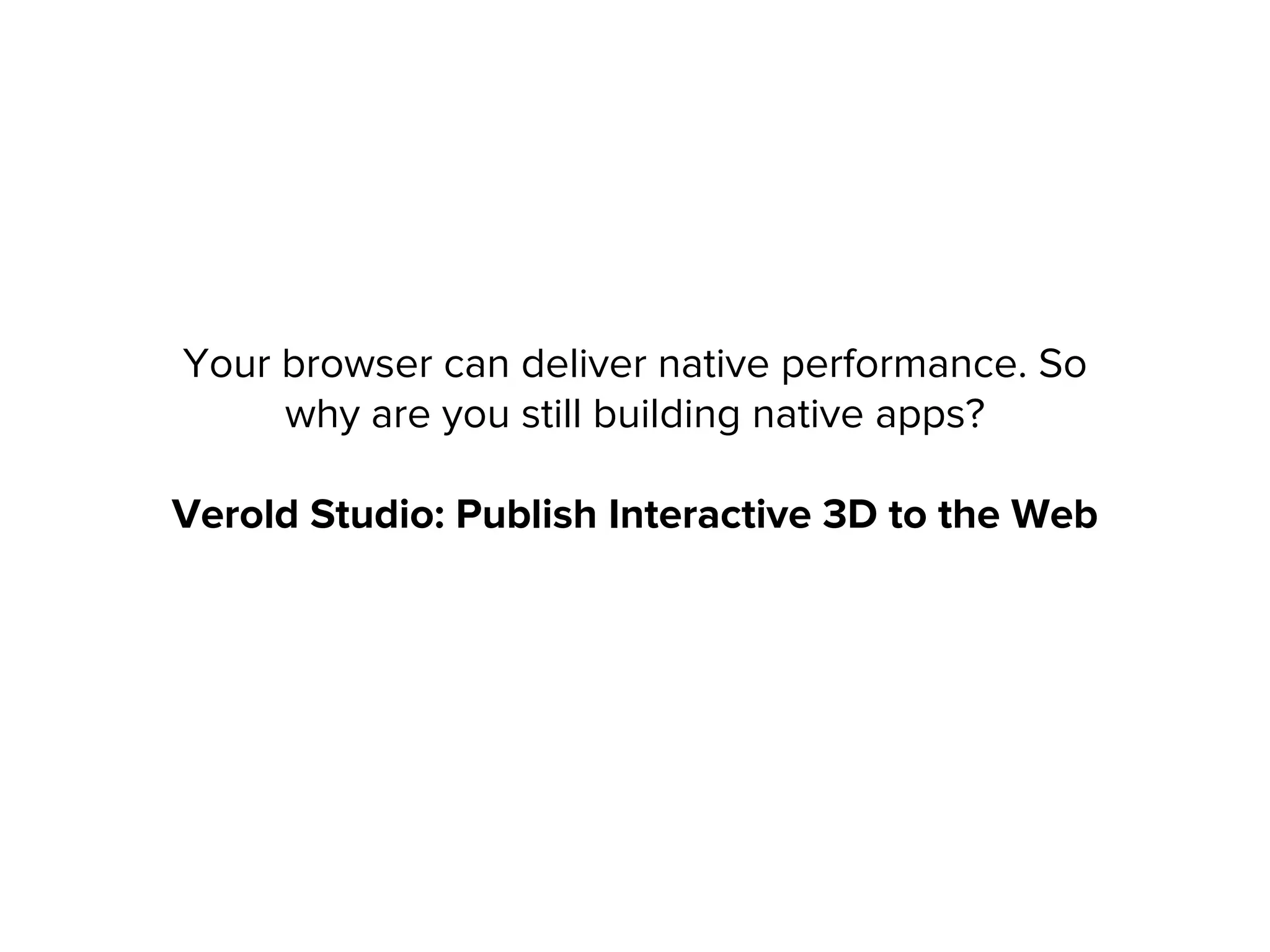 Your browser can deliver native performance. So
why are you still building native apps?
Verold Studio: Publish Interactive 3D to the Web
 