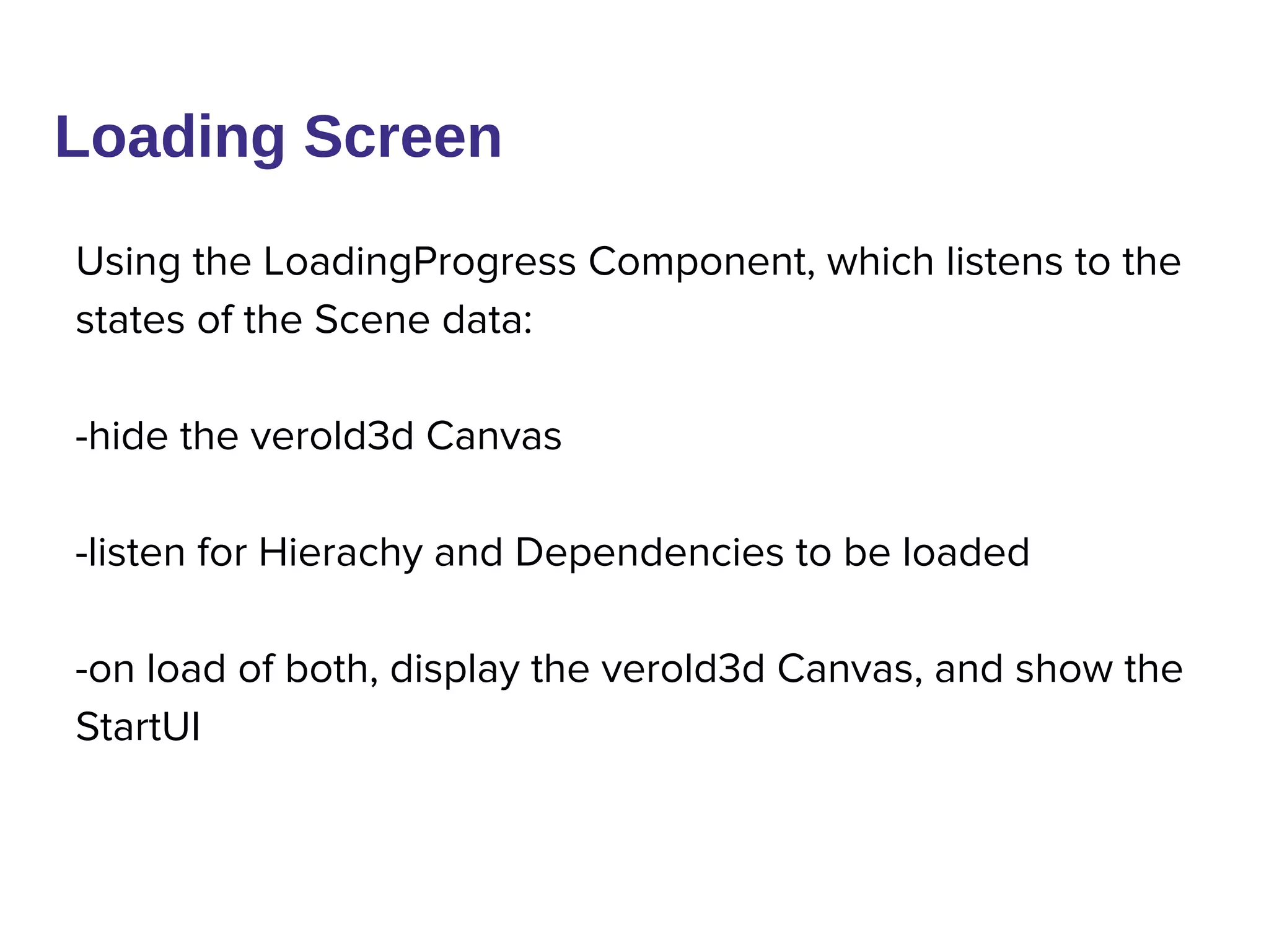 Loading Screen
Using the LoadingProgress Component, which listens to the
states of the Scene data:
-hide the verold3d Canvas
-listen for Hierachy and Dependencies to be loaded
-on load of both, display the verold3d Canvas, and show the
StartUI
 