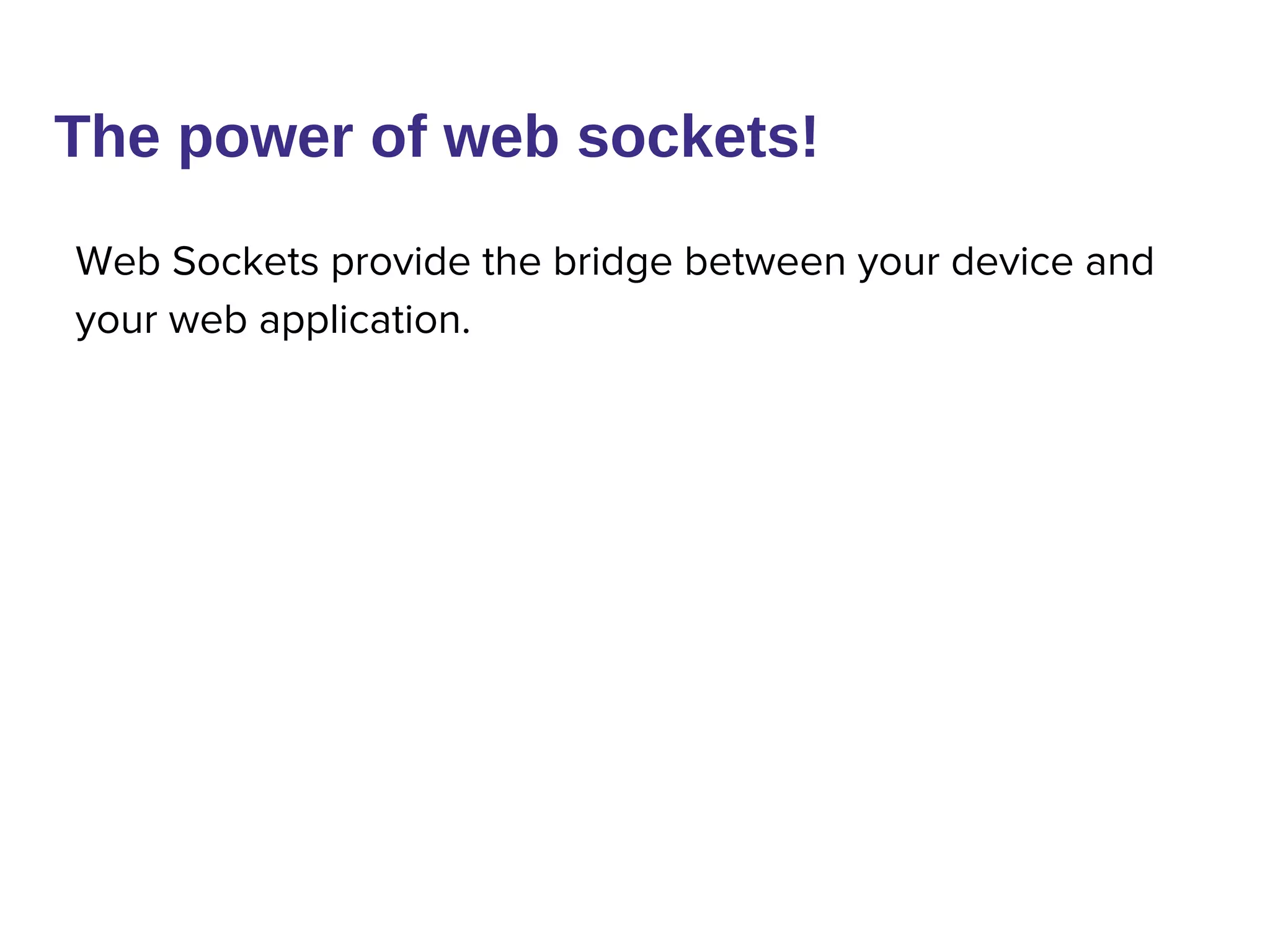 The power of web sockets!
Web Sockets provide the bridge between your device and
your web application.
 