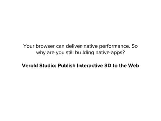 Your browser can deliver native performance. So
why are you still building native apps?
Verold Studio: Publish Interactive 3D to the Web
 
