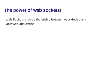 The power of web sockets!
Web Sockets provide the bridge between your device and
your web application.
 