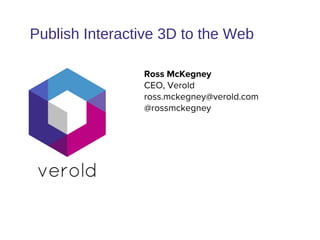 Ross McKegney
CEO, Verold
ross.mckegney@verold.com
@rossmckegney
Publish Interactive 3D to the Web
 