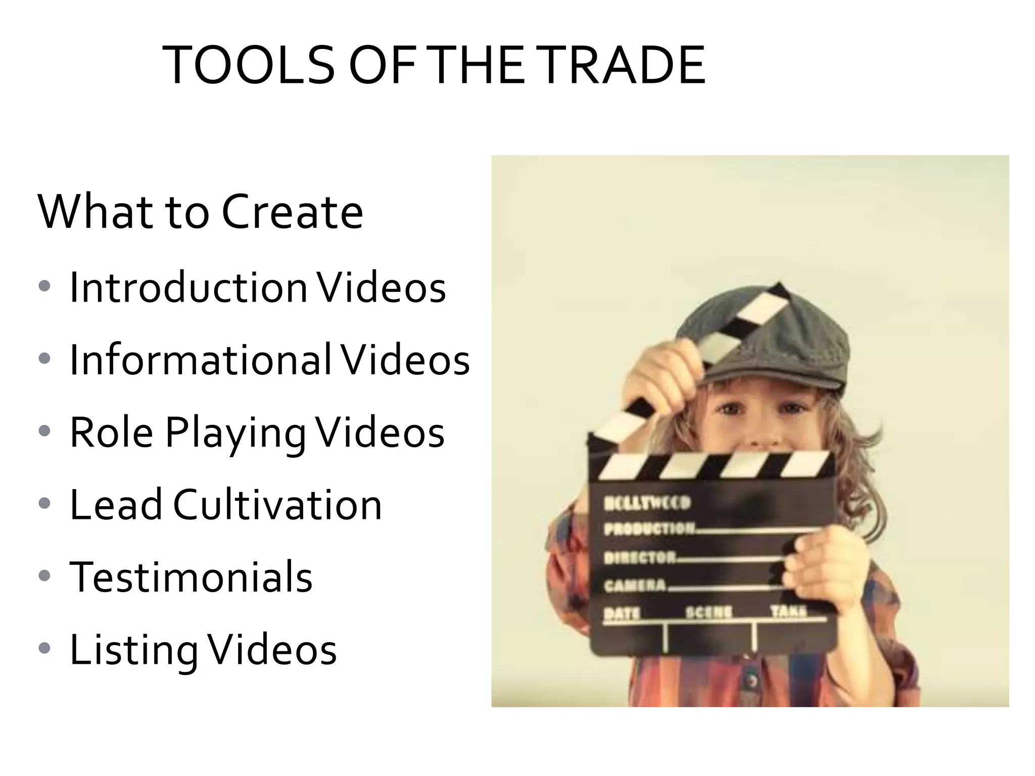 TOOLS OF THE TRADE
What to Create
• Introduction Videos
• Informational Videos
• Role Playing Videos
• Lead Cultivation
• Testimonials

• Listing Videos

 