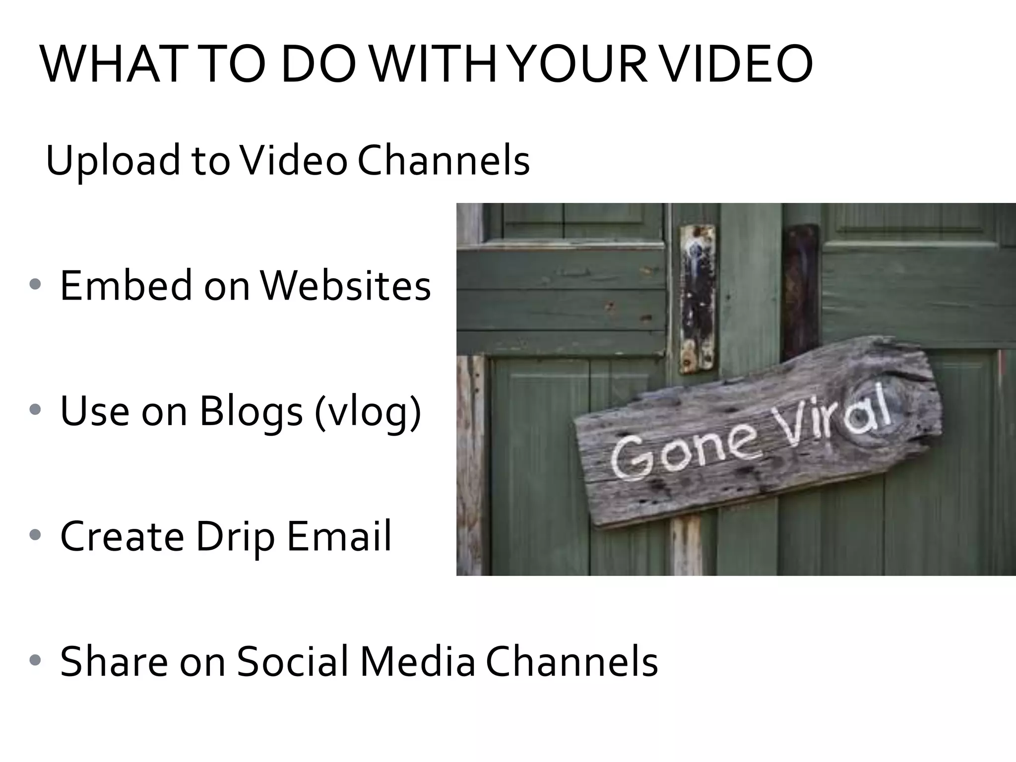 WHAT TO DO WITH YOUR VIDEO
Upload to Video Channels

• Embed on Websites
• Use on Blogs (vlog)
• Create Drip Email
• Share on Social Media Channels

 