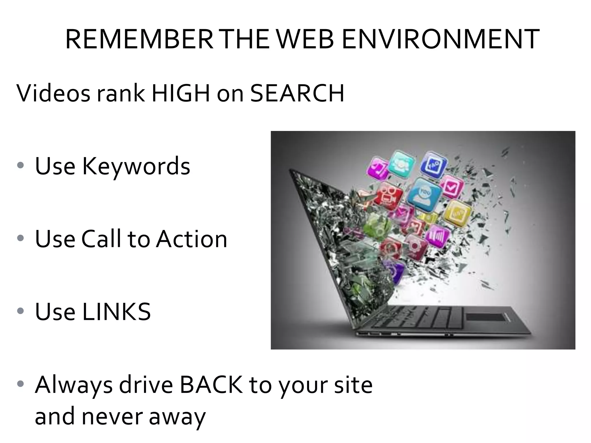 REMEMBER THE WEB ENVIRONMENT
Videos rank HIGH on SEARCH

• Use Keywords
• Use Call to Action
• Use LINKS
• Always drive BACK to your site
and never away

 