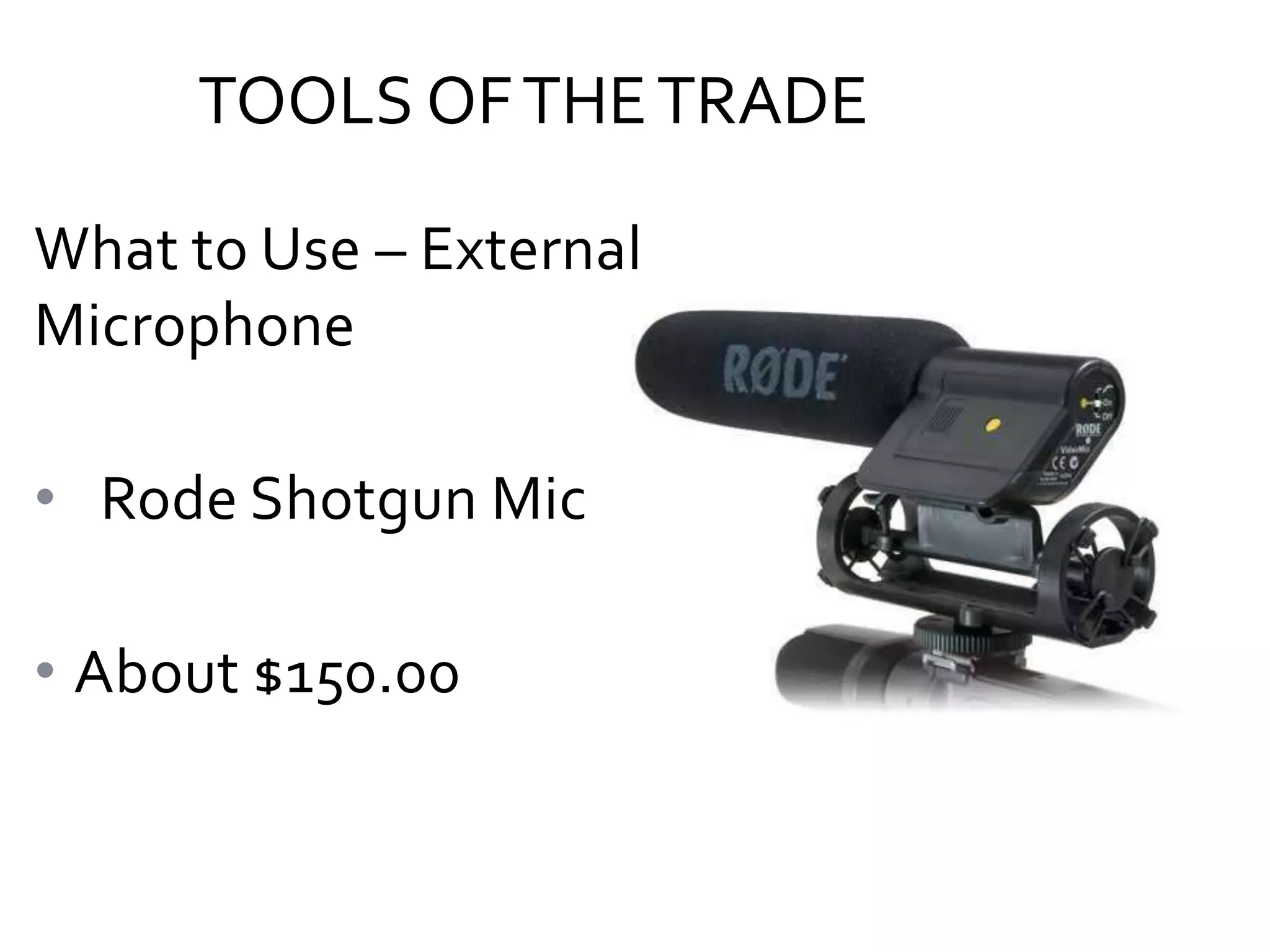 TOOLS OF THE TRADE
What to Use – External
Microphone
• Rode Shotgun Mic
• About $150.00

 