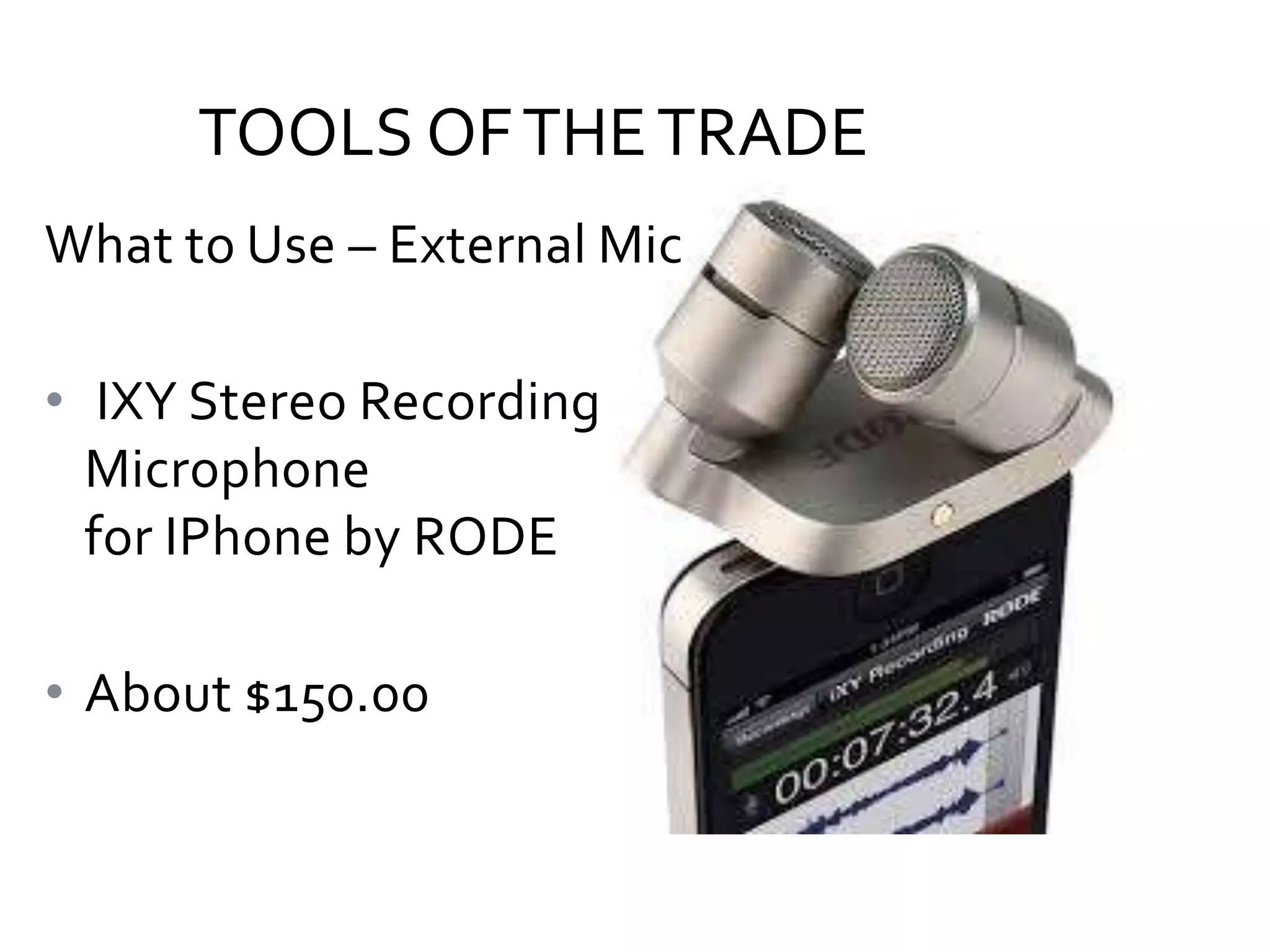 TOOLS OF THE TRADE
What to Use – External Mic
• IXY Stereo Recording
Microphone
for IPhone by RODE
• About $150.00

 