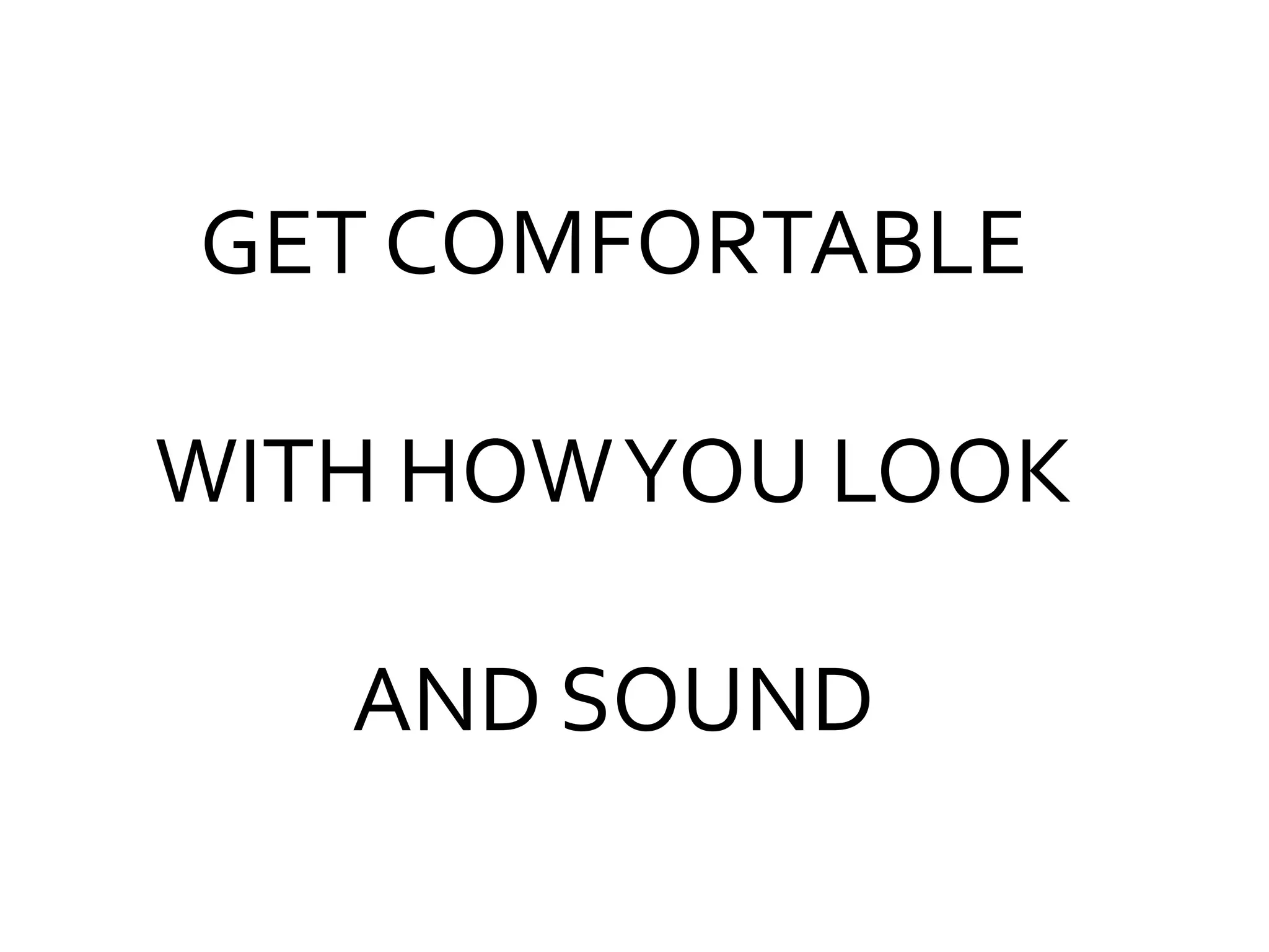 GET COMFORTABLE
WITH HOW YOU LOOK
AND SOUND

 