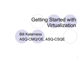 Getting Started with Virtualization Bill Kalarness ASQ-CMQ/OE, ASQ-CSQE 