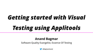 Getting started with Visual
Testing using Applitools
@BagmarAnand
Anand Bagmar
Software Quality Evangelist, Essence Of Testing
 