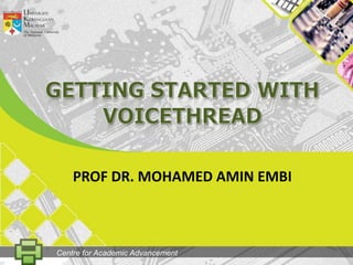 GETting STARTED WITH VOICETHREAD PROF DR. MOHAMED AMIN EMBI Centre for Academic Advancement 