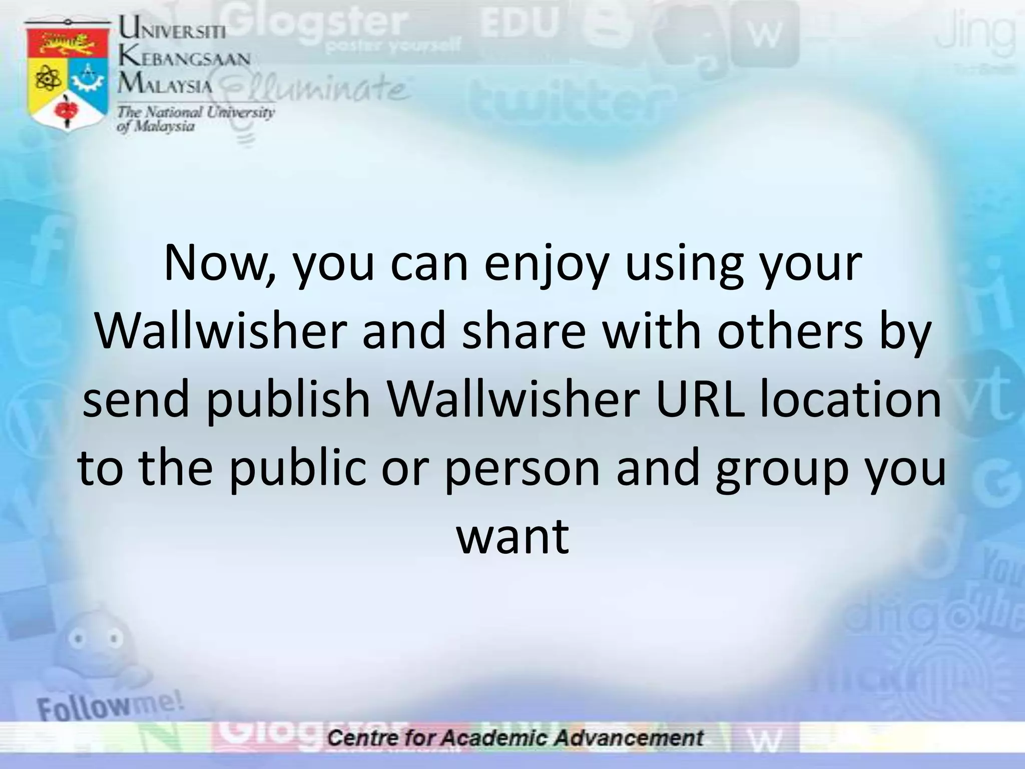 Now, you can enjoy using your Wallwisher and share with others by send publish Wallwisher URL location to the public or person and group you want