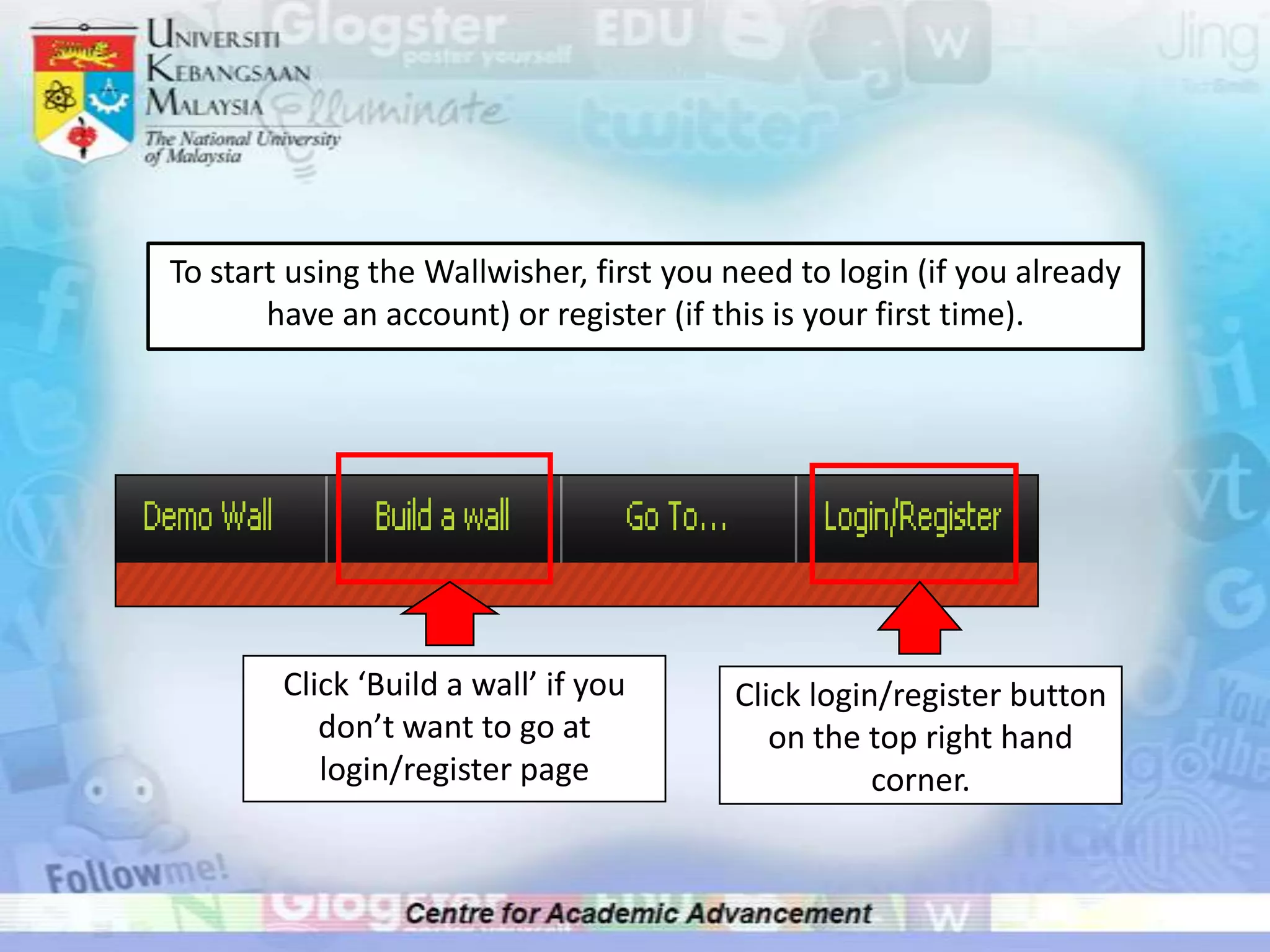 To start using the Wallwisher, first you need to login (if you already have an account) or register (if this is your first time).Click ‘Build a wall’ if you don’t want to go at login/register pageClick login/register button on the top right hand corner.