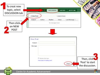 1To creat new topic, select DISCUSSION tabThen click on NEW POST23Then, click ‘Post’ to start the discussion.Centre for Academic Advancement