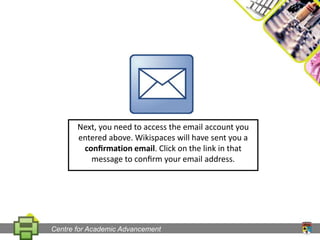 Next, you need to access the email account you entered above. Wikispaces will have sent you a conﬁrmation email. Click on the link in that message to conﬁrm your email address.Centre for Academic Advancement