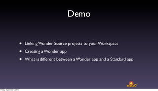 Demo


                            •   Linking Wonder Source projects to your Workspace

                            •   Creating a Wonder app

                            •   What is different between a Wonder app and a Standard app




Friday, September 3, 2010
 