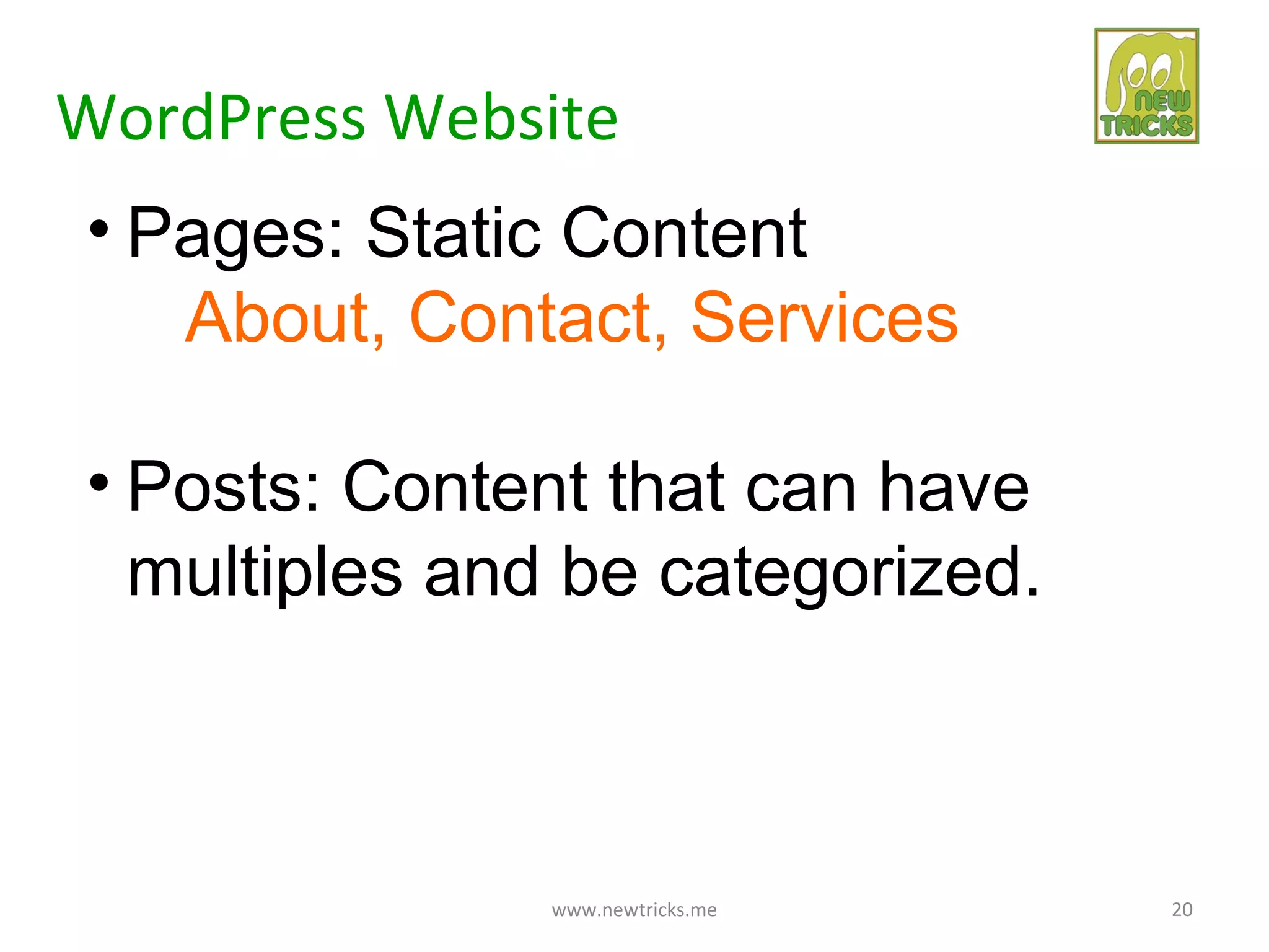 WordPress Website
• Pages: Static Content
   About, Contact, Services

• Posts: Content that can have
  multiples and be categorized.



               www.newtricks.me   20
 