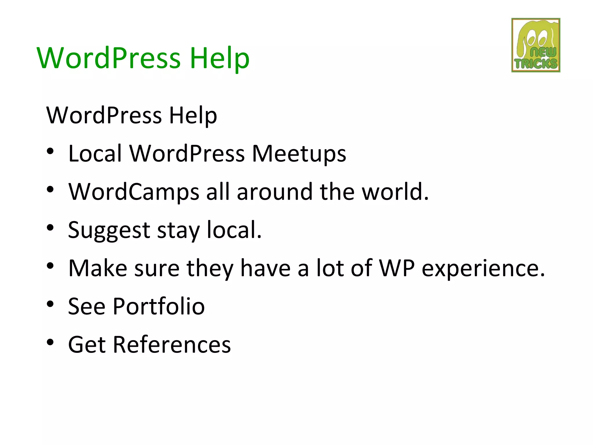 WordPress Help
WordPress Help
• Local WordPress Meetups
• WordCamps all around the world.
• Suggest stay local.
• Make sure they have a lot of WP experience.
• See Portfolio
• Get References
 