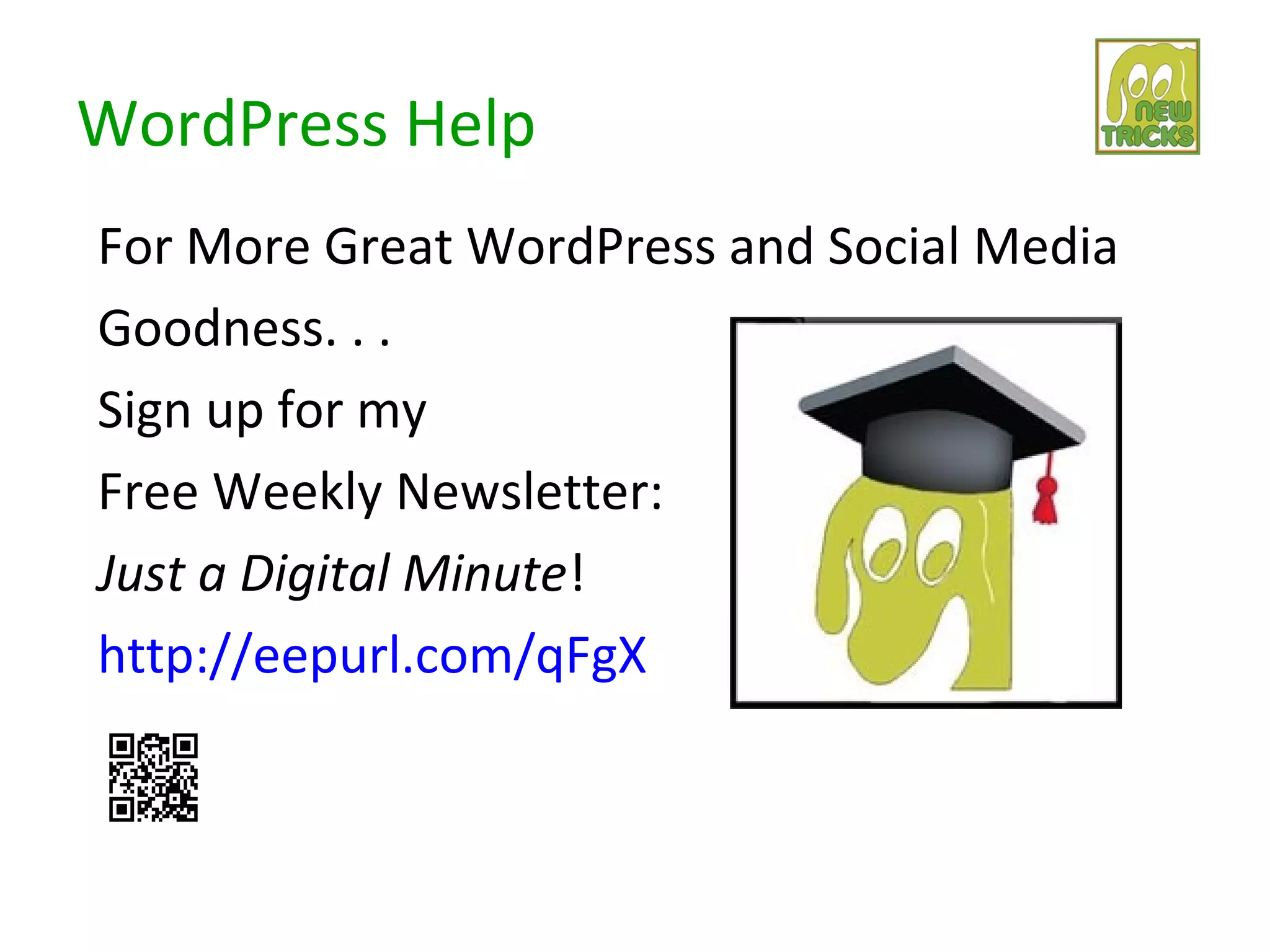 WordPress Help
For More Great WordPress and Social Media
Goodness. . .
Sign up for my
Free Weekly Newsletter:
Just a Digital Minute!
http://eepurl.com/qFgX
 