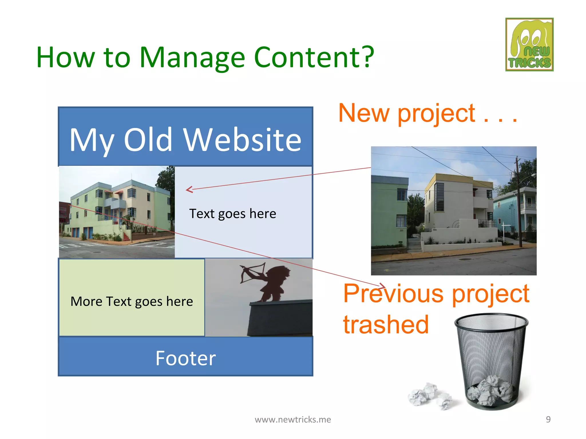 How to Manage Content?
                                                 New project . . .
  My Old Website
                    Text goes here




  More Text goes here                            Previous project
                                                 trashed
               Footer

                              www.newtricks.me                       9
 