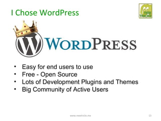 I Chose WordPress




•   Easy for end users to use
•   Free - Open Source
•   Lots of Development Plugins and Themes
•   Big Community of Active Users


                   www.newtricks.me          13
 