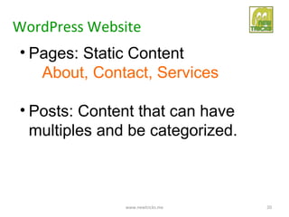 WordPress Website
• Pages: Static Content
   About, Contact, Services

• Posts: Content that can have
  multiples and be categorized.



               www.newtricks.me   20
 