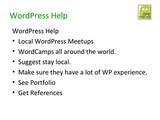 WordPress Help
WordPress Help
• Local WordPress Meetups
• WordCamps all around the world.
• Suggest stay local.
• Make sure they have a lot of WP experience.
• See Portfolio
• Get References
 